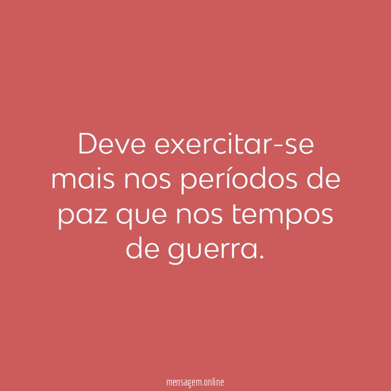 Deve exercitar-se mais nos períodos de paz que