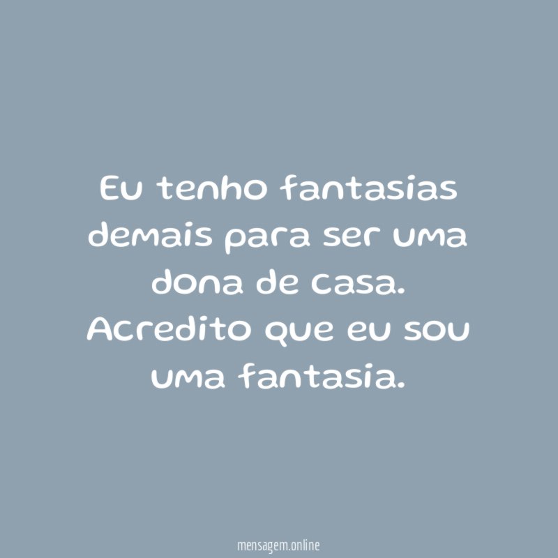 Eu tenho fantasias demais para ser uma dona de casa