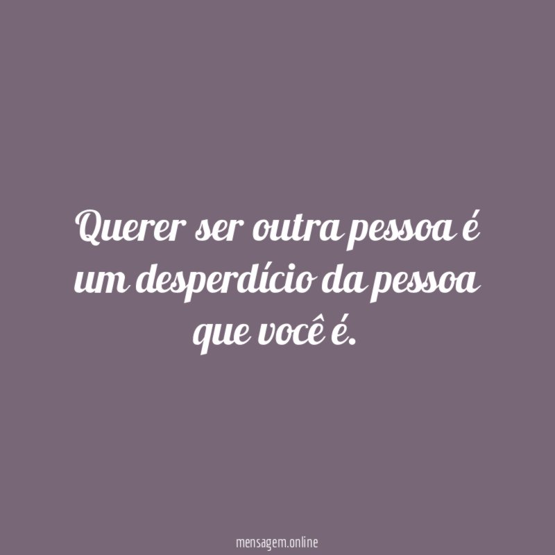 Querer ser outra pessoa é um desperdício da pessoa que você é