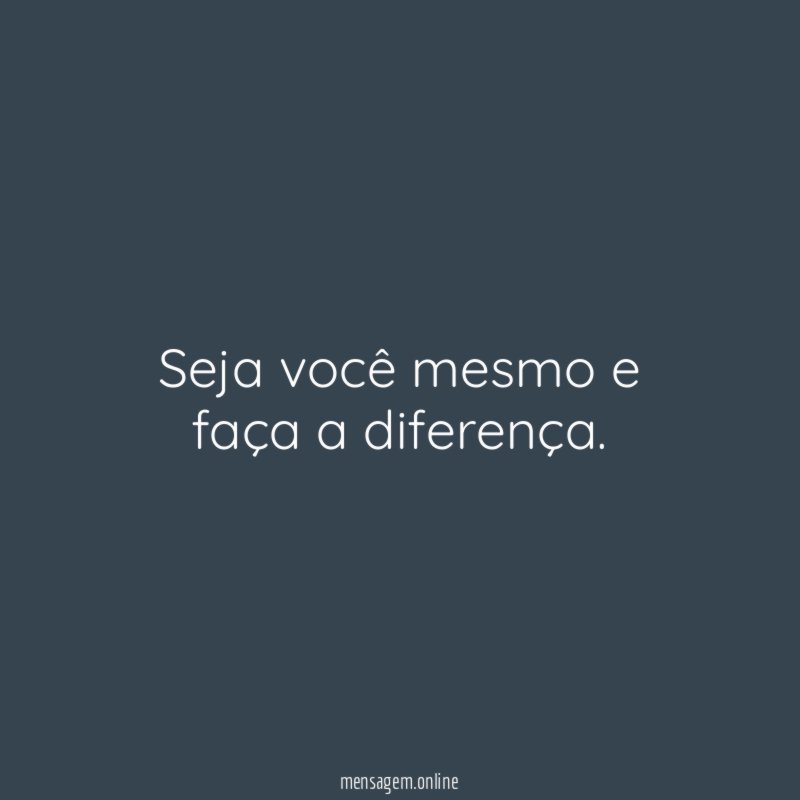 Seja você mesmo e faça a diferença