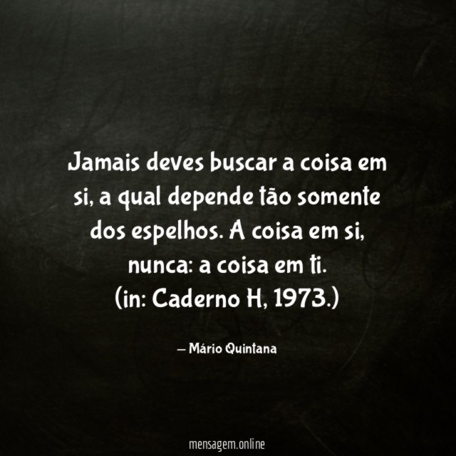 Jamais deves buscar a coisa em si, a qual depende tão somente dos espelhos. A coisa em si, nunca: a coisa em ti.