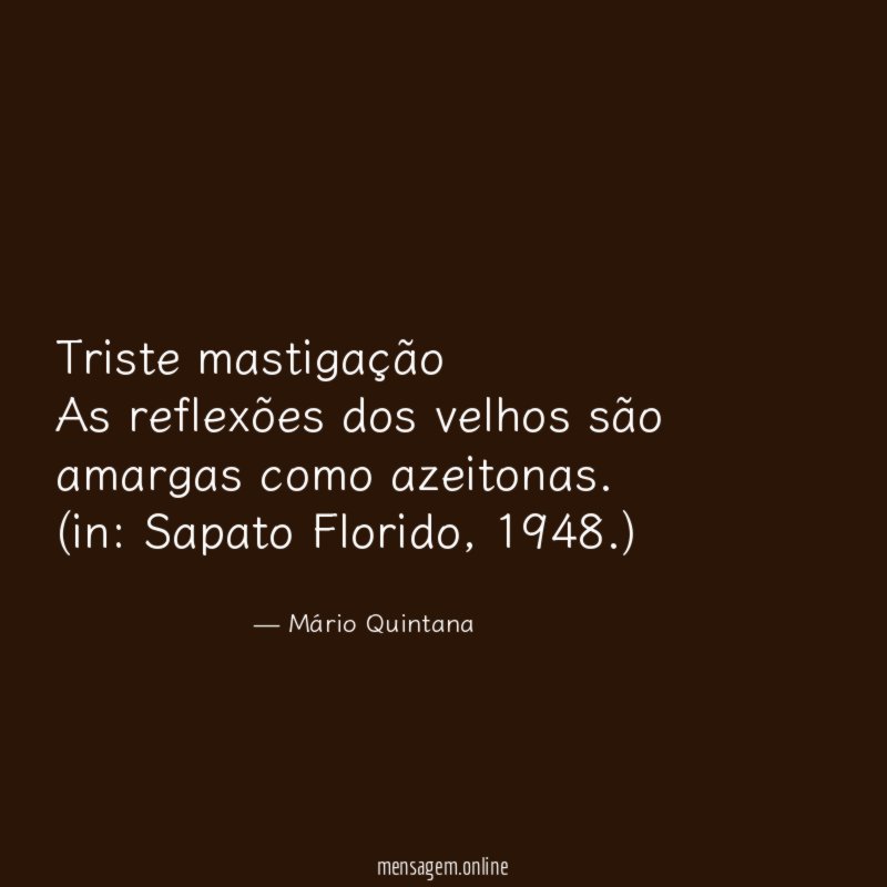 Triste mastigação
As reflexões dos velhos são amargas como azeitonas.