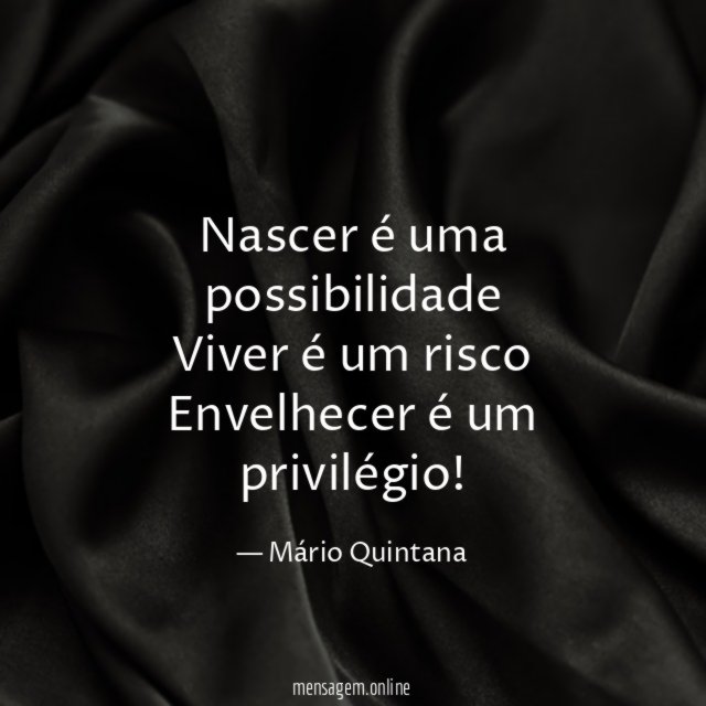Nascer é uma possibilidade Viver é um risco Envelhecer é um privilégio