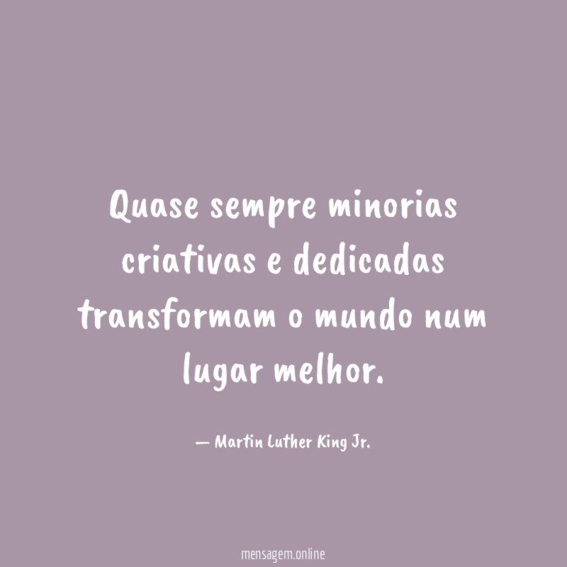 Quase sempre minorias criativas e dedicadas transformam o mundo num lugar melhor