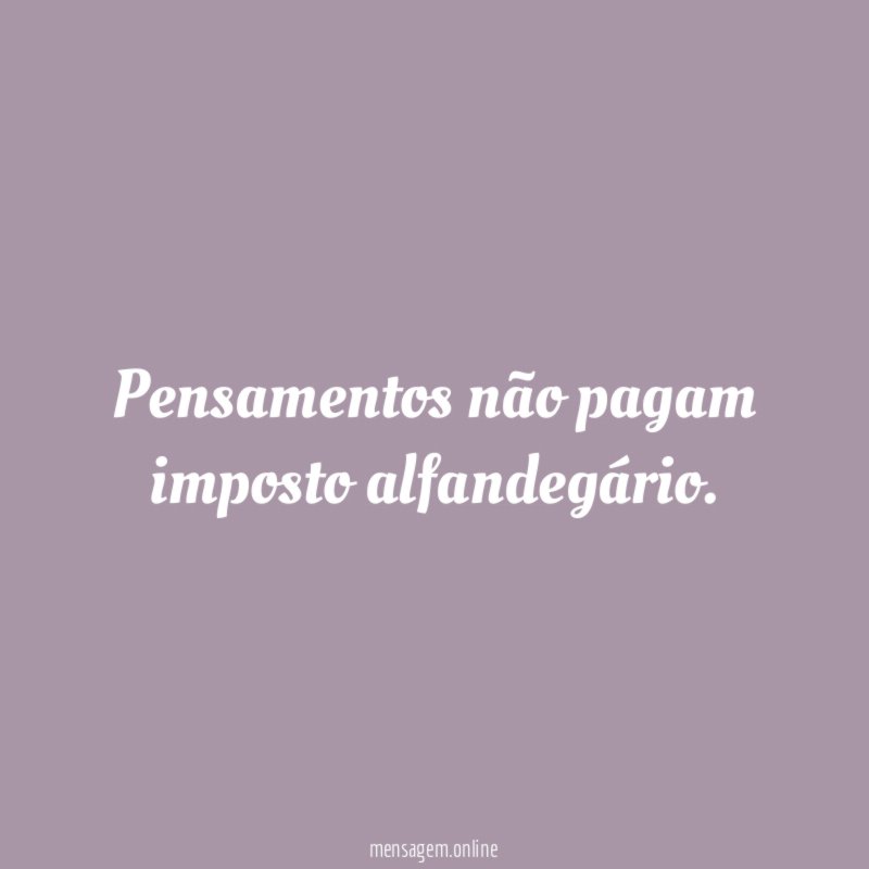 Pensamentos não pagam imposto alfandegário
