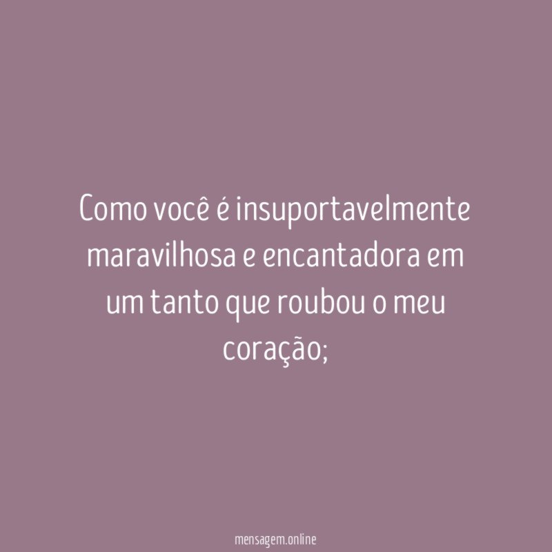 Como você é insuportavelmente maravilhosa e encantadora em