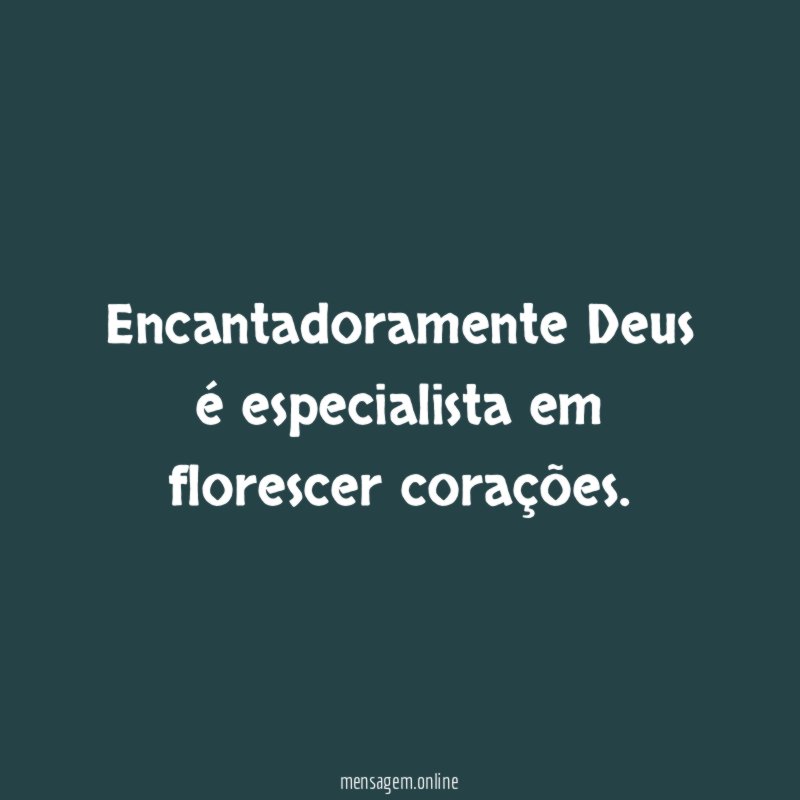 Encantadoramente Deus é especialista em florescer corações