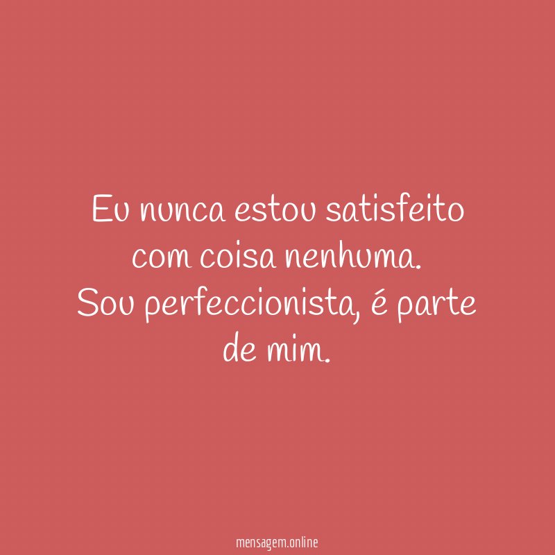 Eu nunca estou satisfeito com coisa nenhuma