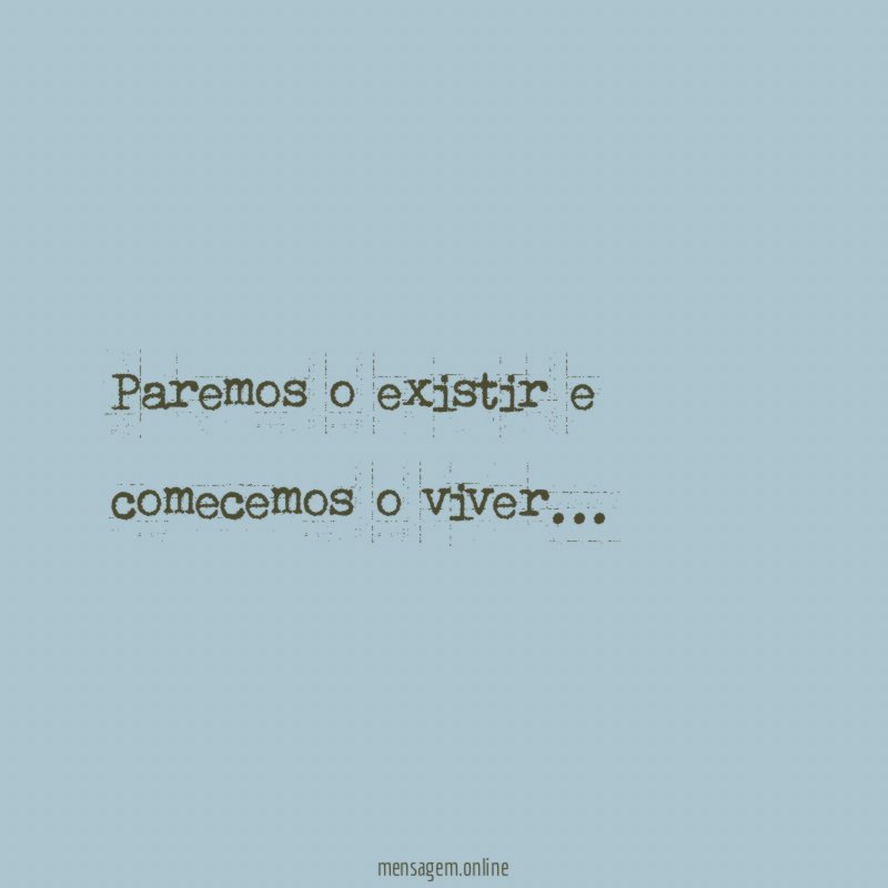 Paremos o existir e comecemos o viver
