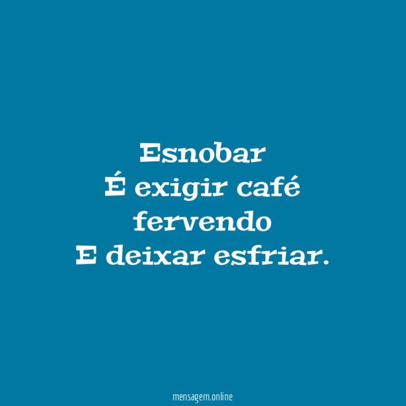Esnobar É exigir café fervendo E deixar esfriar