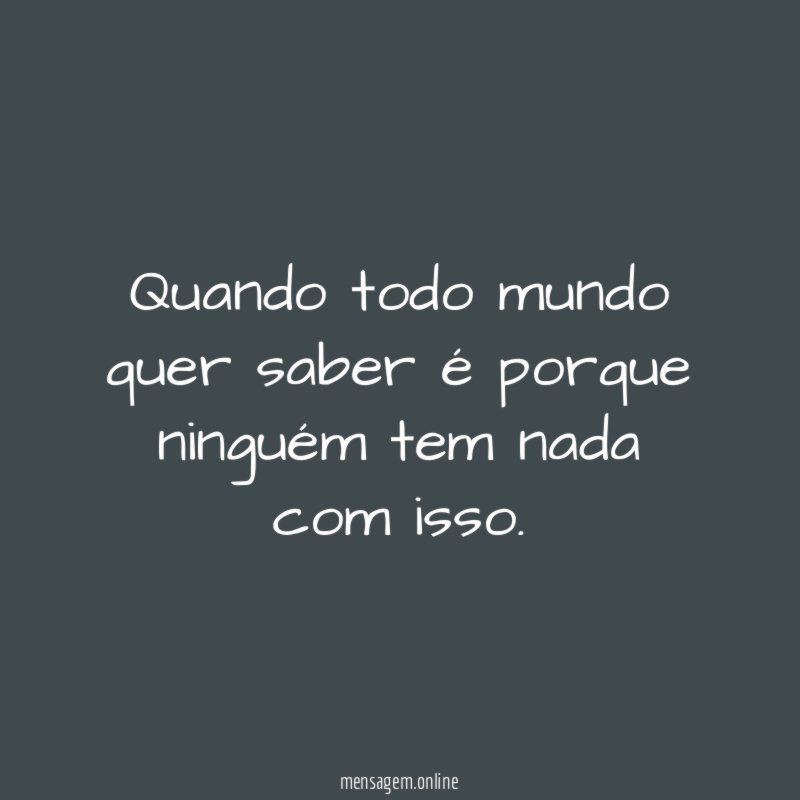 Quando todo mundo quer saber é porque ninguém tem nada com isso