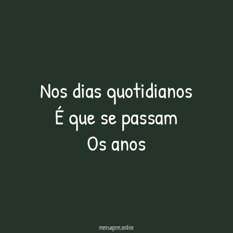 Nos dias quotidianos É que se passam Os anos