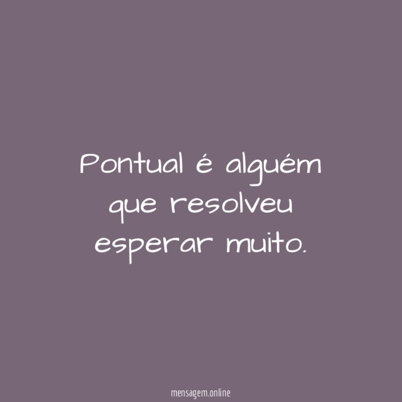 Pontual é alguém que resolveu esperar muito