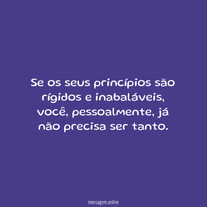 Se os seus princípios são rígidos e inabaláveis