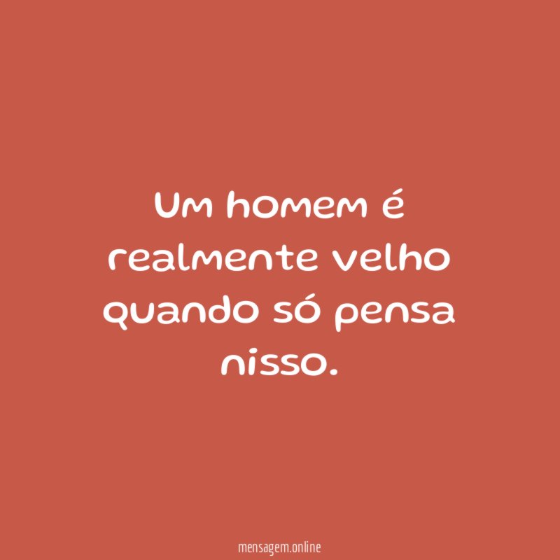 Um homem é realmente velho quando só pensa nisso