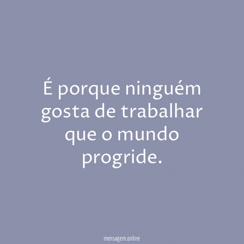 É porque ninguém gosta de trabalhar que o mundo progride