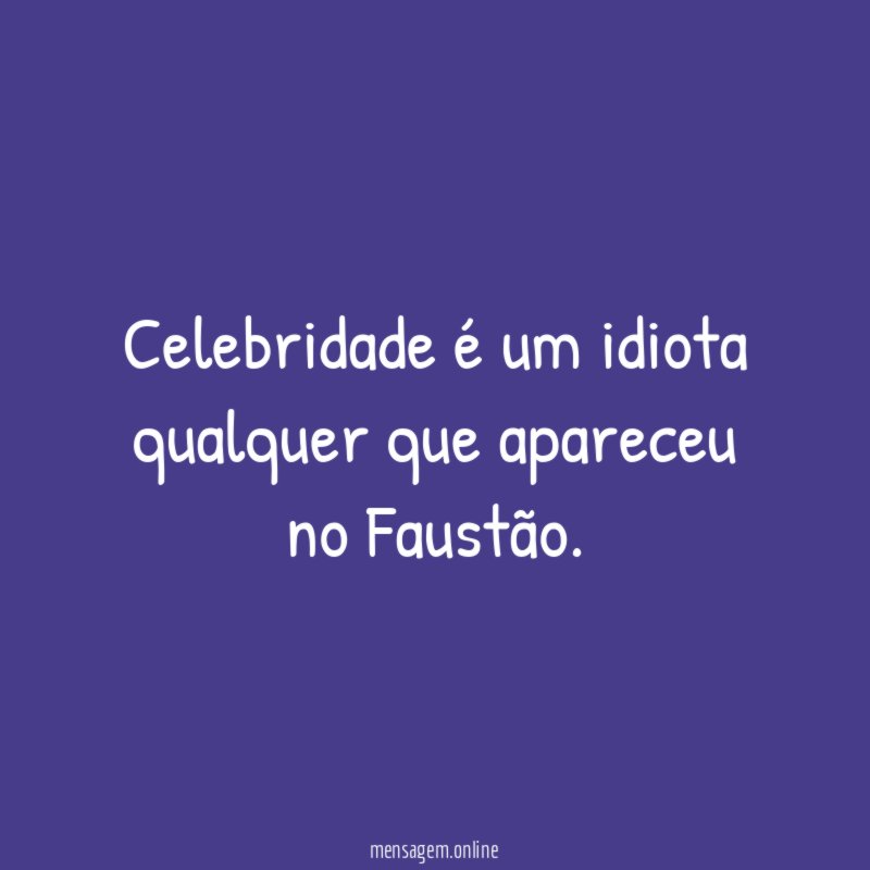 Celebridade é um idiota qualquer que apareceu no Faustão