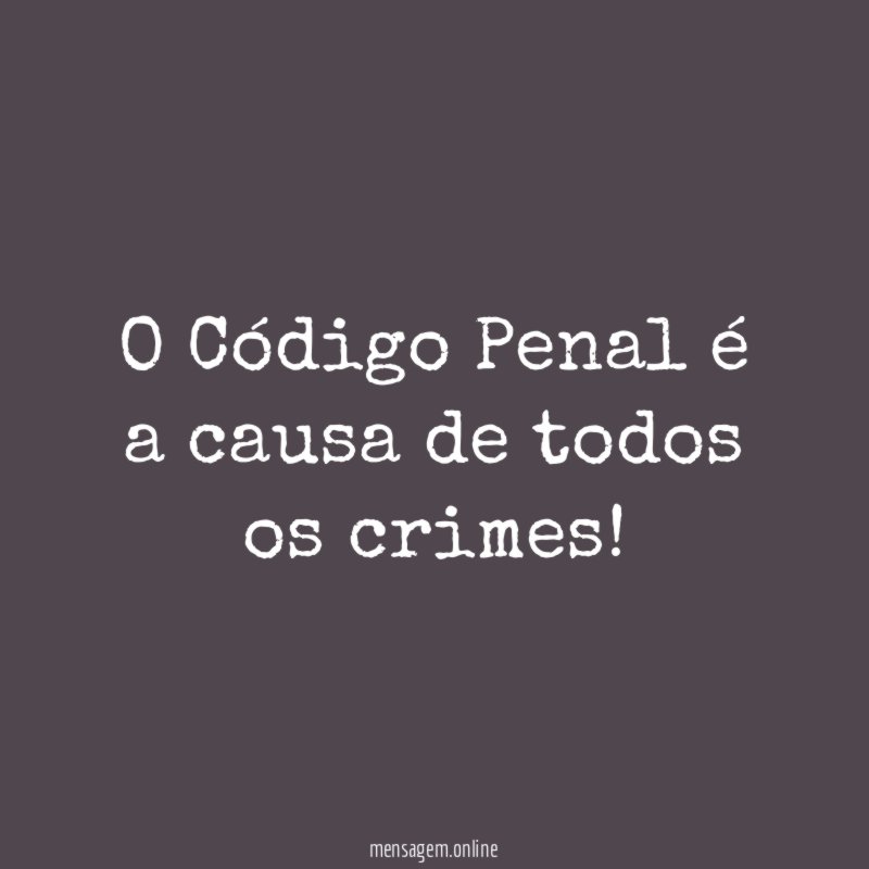 O Código Penal é a causa de todos os crimes