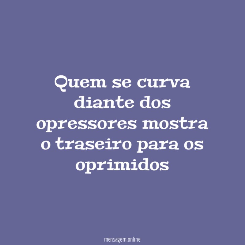 Quem se curva diante dos opressores mostra o traseiro para os oprimidos