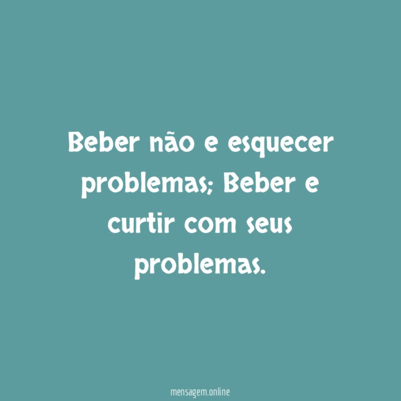 Beber não e esquecer problemas