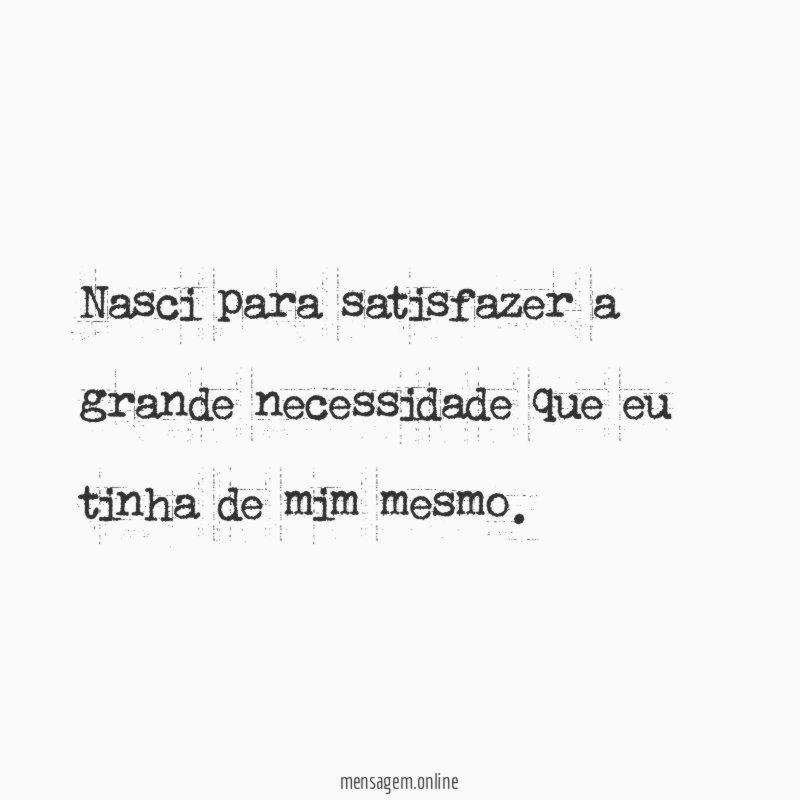 Nasci para satisfazer a grande necessidade que eu tinha de mim mesmo