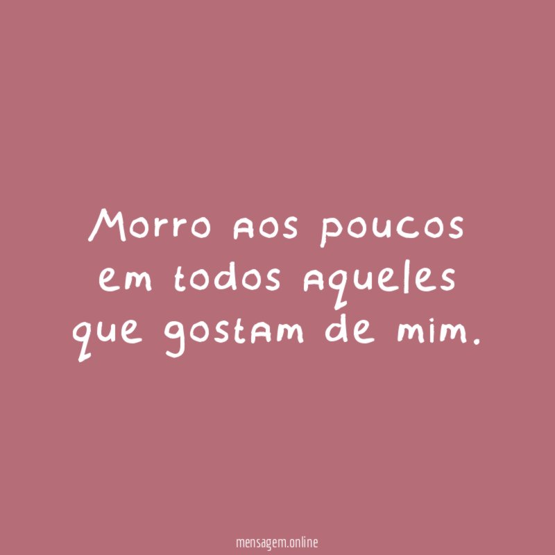 Morro aos poucos em todos aqueles que gostam de mim