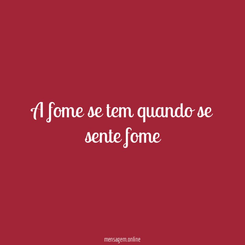 A fome se tem quando se sente fome