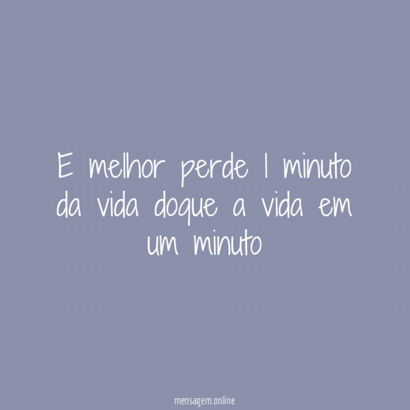 E melhor perde 1 minuto da vida doque a vida em um minuto