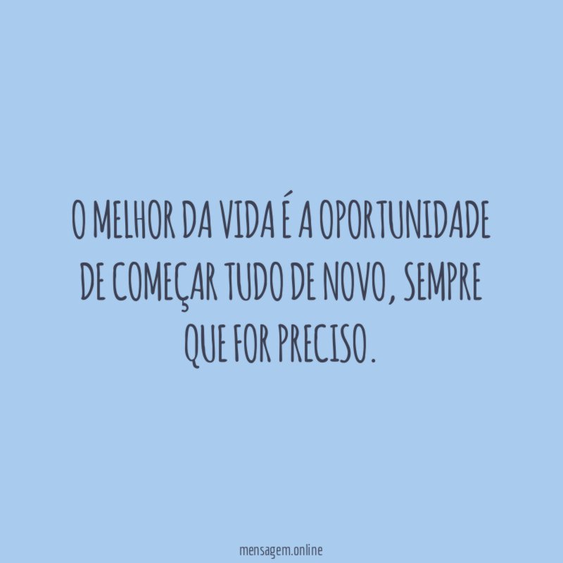 O MELHOR DA VIDA É A OPORTUNIDADE DE COMEÇAR TUDO DE NOVO