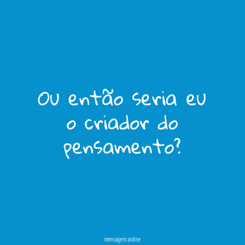 Ou então seria eu o criador do pensamento