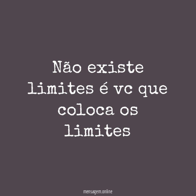 Não existe limites é vc que coloca os limites