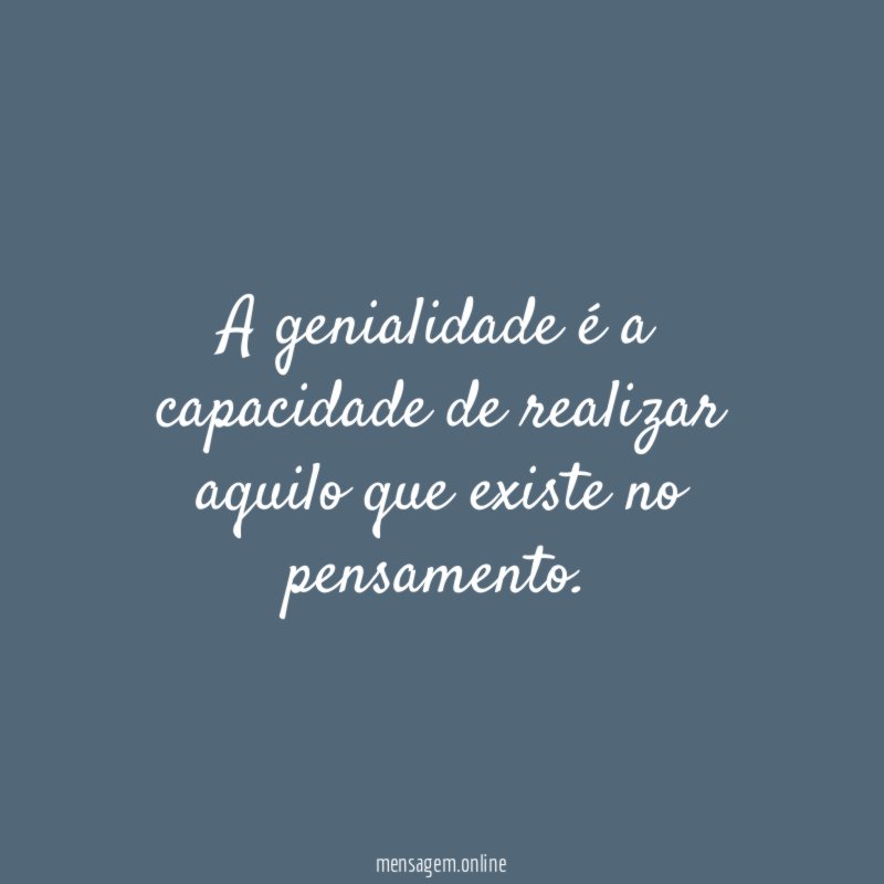 A genialidade é a capacidade de realizar aquilo que existe no pensamento
