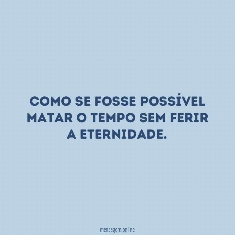 Como se fosse possível matar o tempo sem ferir a eternidade