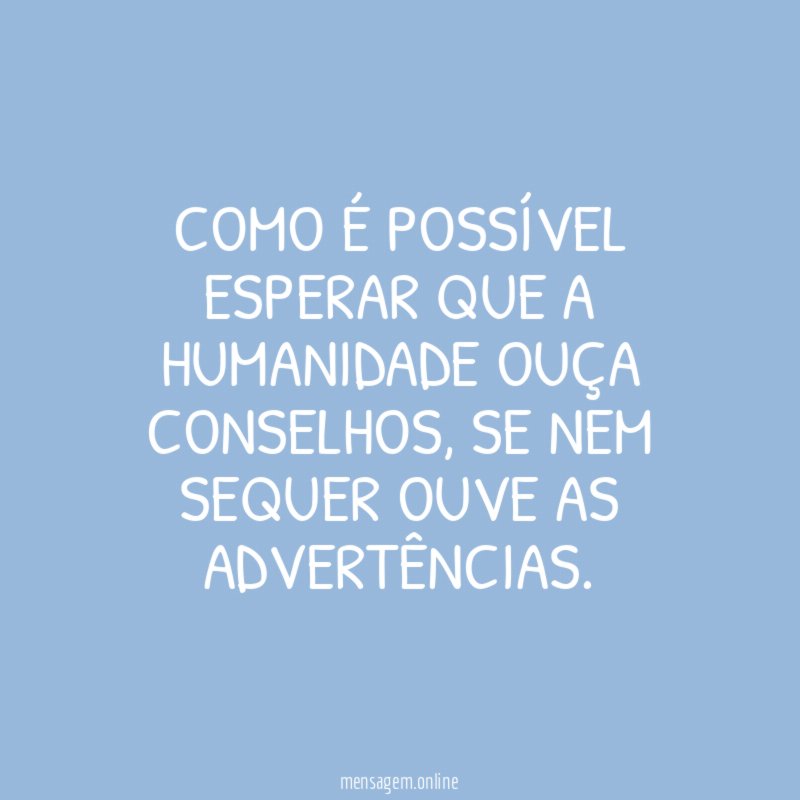 Como é possível esperar que a humanidade ouça conselhos