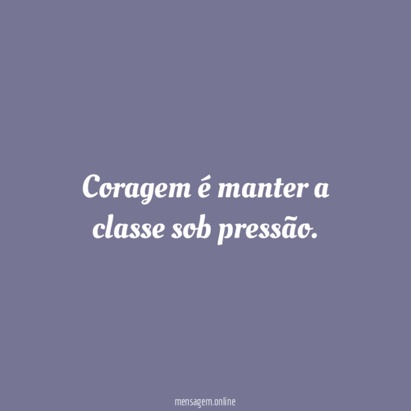 Coragem é manter a classe sob pressão