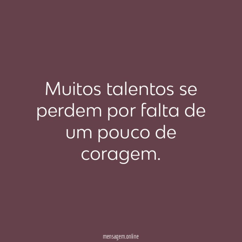 Muitos talentos se perdem por falta de um pouco de coragem