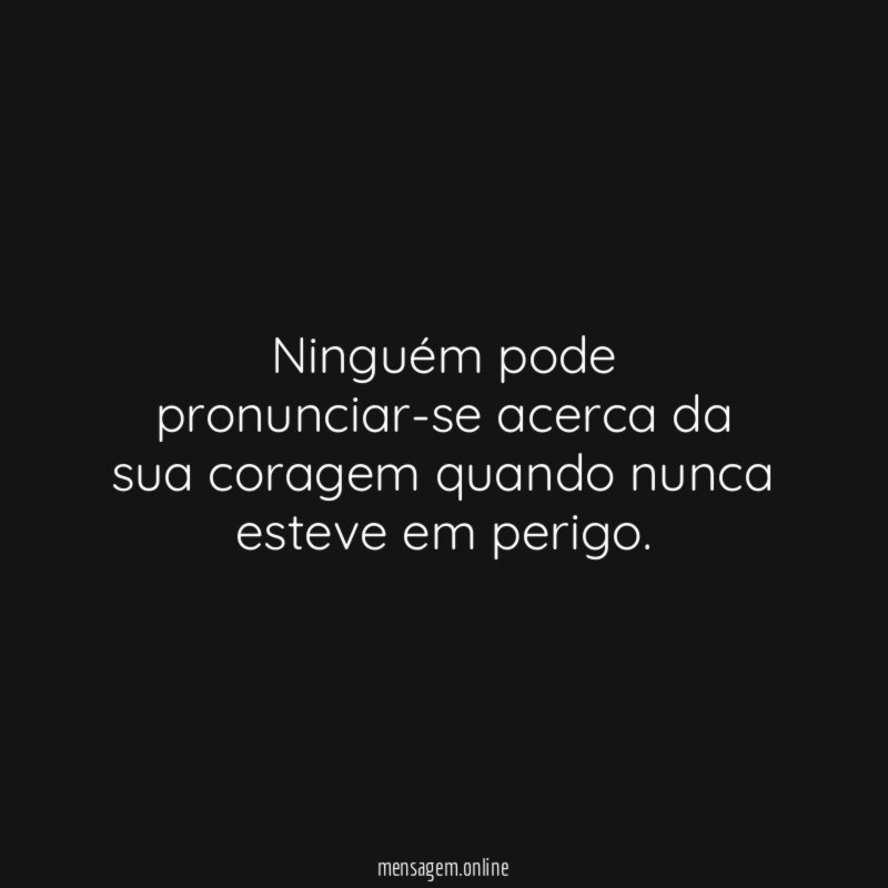 Ninguém pode pronunciar-se acerca da sua coragem quando