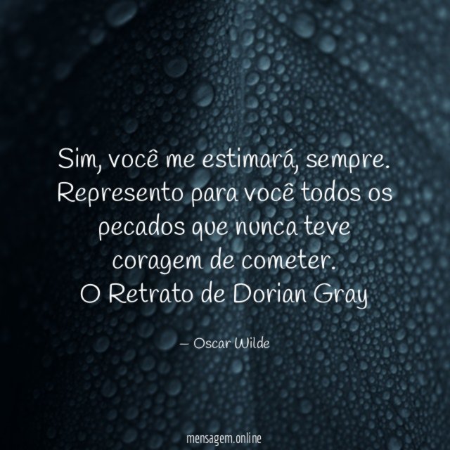 Sim, você me estimará, sempre. Represento para você todos os pecados que nunca teve coragem de cometer.