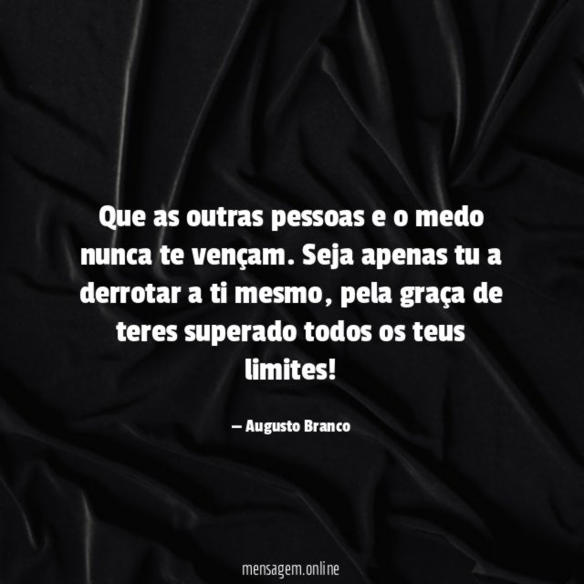 Que as outras pessoas e o medo nunca te vençam