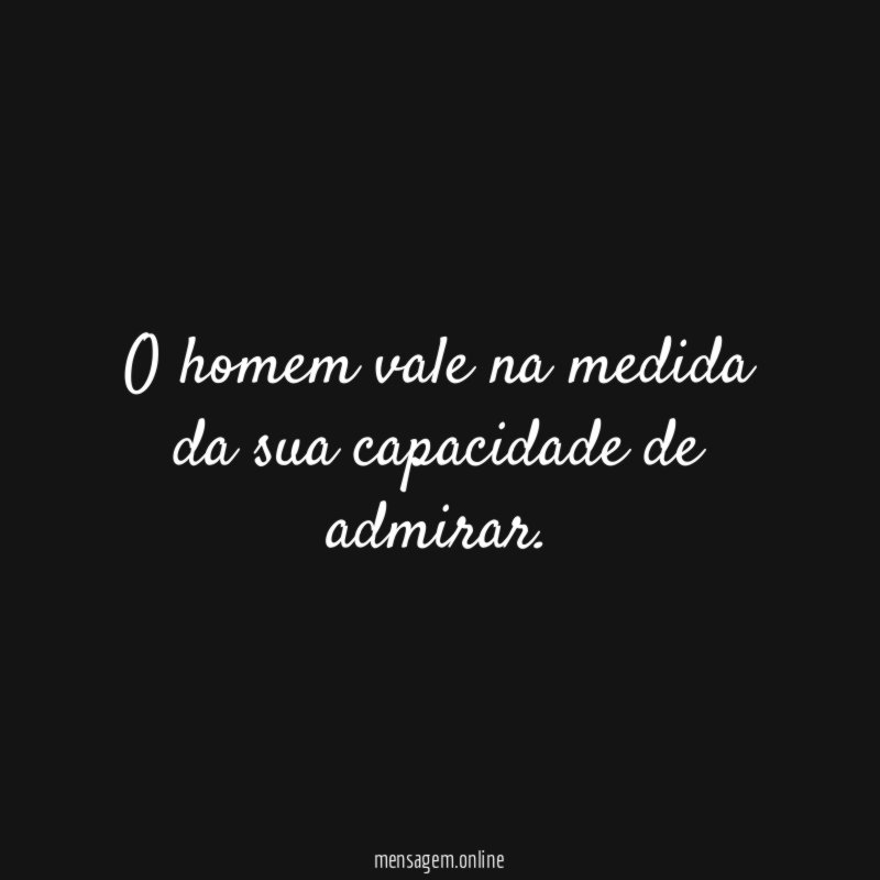 O homem vale na medida da sua capacidade de admirar