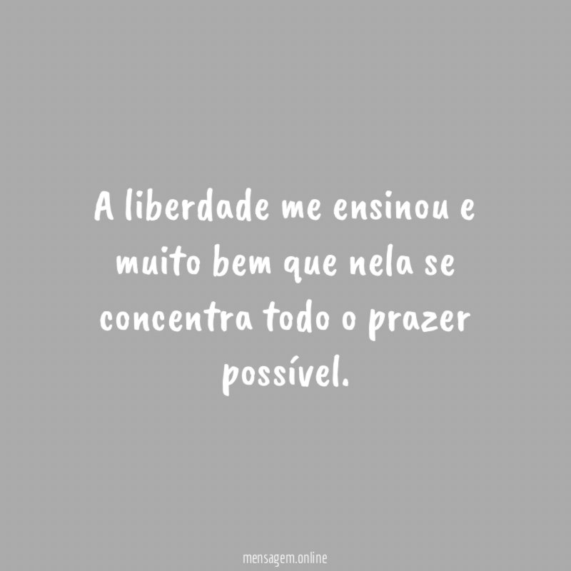 A liberdade me ensinou e muito bem que