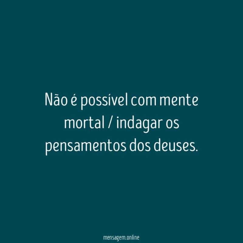 Não é possível com mente mortal / indagar os pensamentos dos deuses