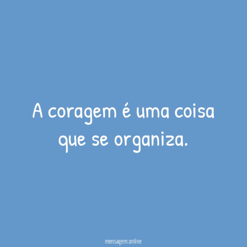 A coragem é uma coisa que se organiza