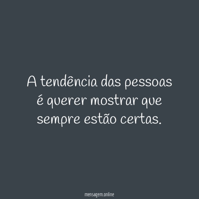 A tendência das pessoas é querer mostrar que sempre estão certas