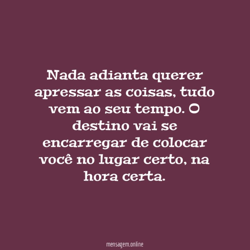 Nada adianta querer apressar as coisas