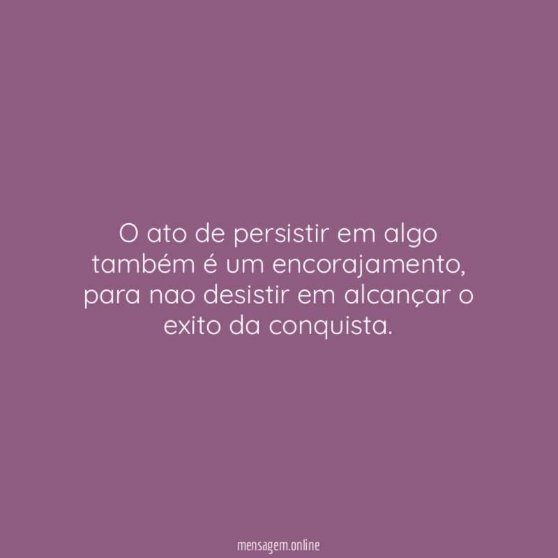 O ato de persistir em algo também é um encorajamento