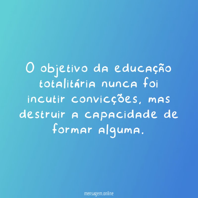 O objetivo da educação totalitária nunca foi incutir convicções