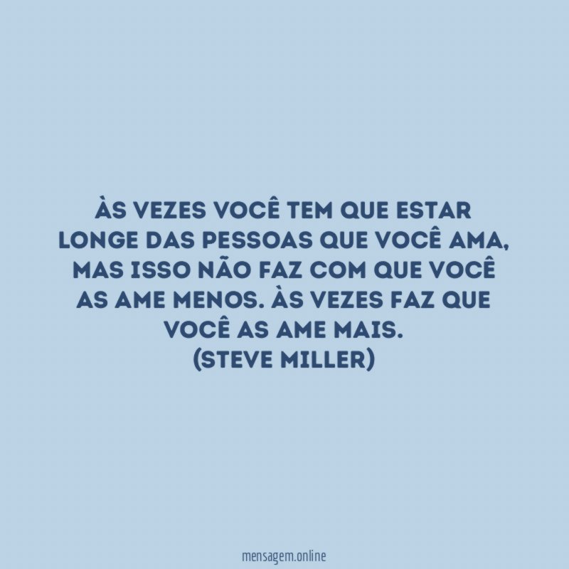 Às vezes você tem que estar longe das pessoas que você ama, mas isso não faz com que você as ame menos. Às vezes faz que você as ame mais.