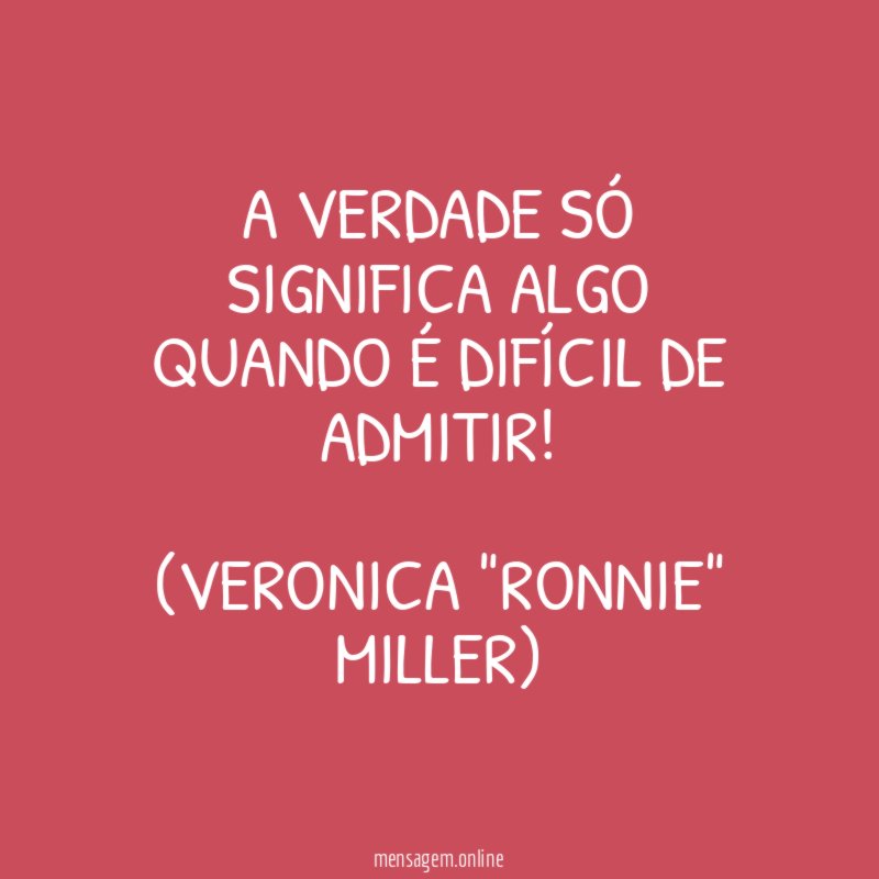 A verdade só significa algo quando é difícil de admitir!