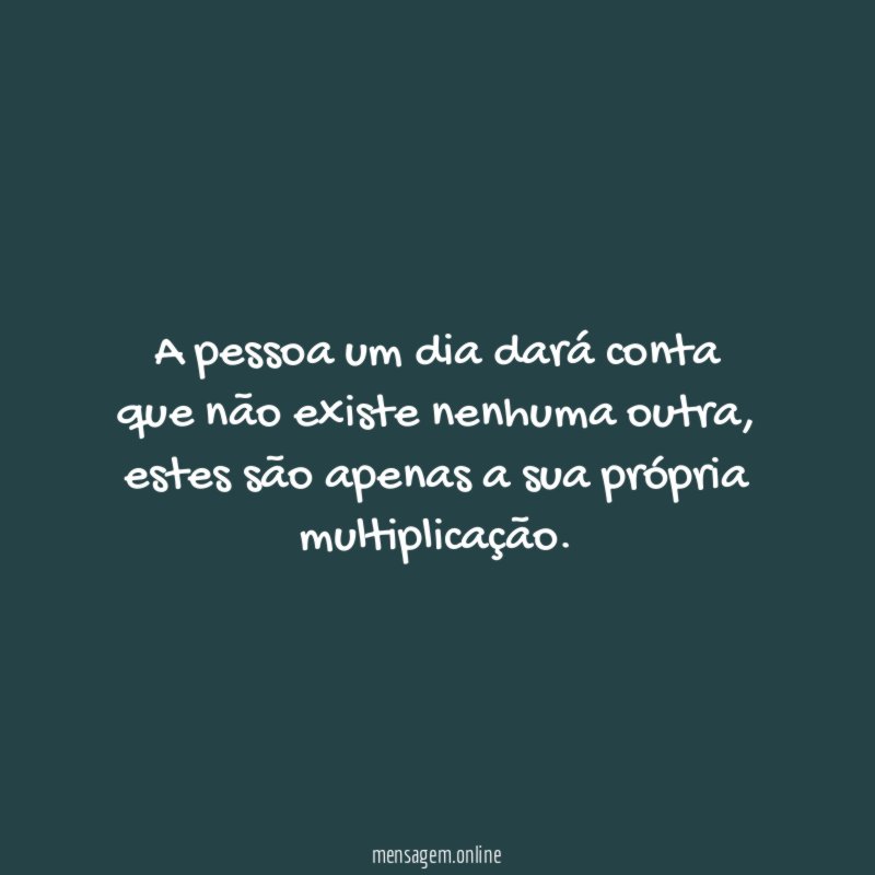 A pessoa um dia dará conta que não existe nenhuma outra